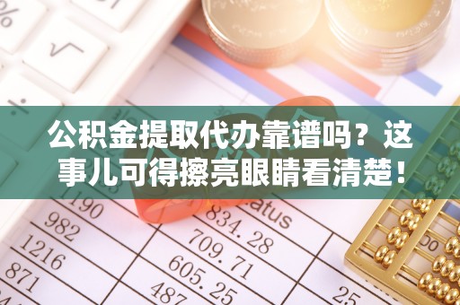 新疆公积金提取代办靠谱吗？这事儿可得擦亮眼睛看清楚！