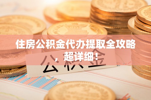 新疆住房公积金代办提取全攻略，超详细！