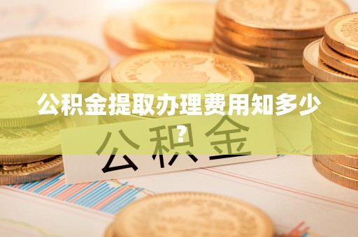 新疆公积金提取办理费用知多少？
