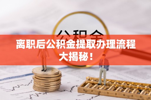 新疆离职后公积金提取办理流程大揭秘！