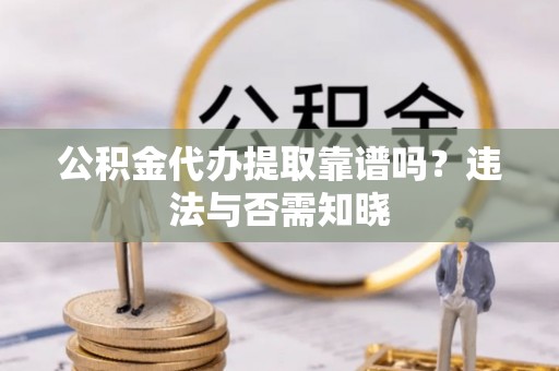 新疆公积金代办提取靠谱吗？违法与否需知晓