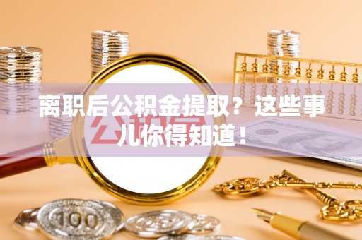 新疆离职后公积金提取？这些事儿你得知道！