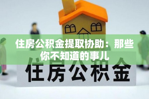 新疆住房公积金提取协助：那些你不知道的事儿