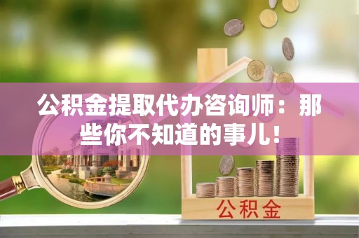 新疆公积金提取代办咨询师：那些你不知道的事儿！