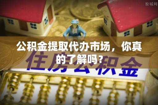 新疆公积金提取代办市场，你真的了解吗？