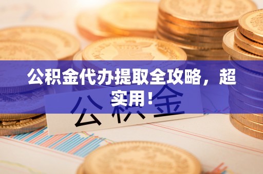 新疆公积金代办提取全攻略，超实用！