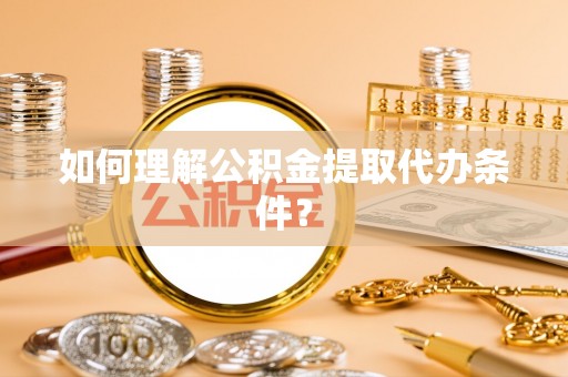 新疆如何理解公积金提取代办条件？