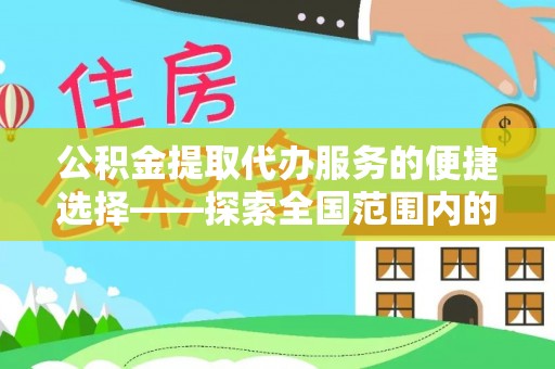 新疆公积金提取代办服务的便捷选择——探索全国范围内的优质服务提供商