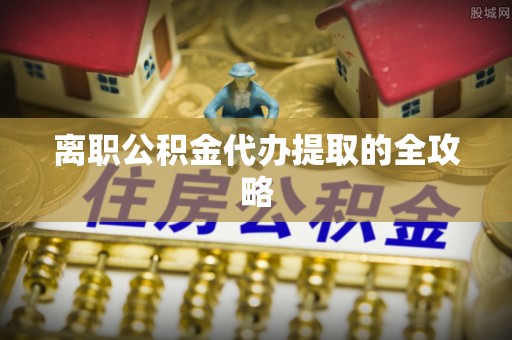 新疆离职公积金代办提取的全攻略